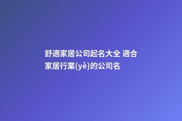舒適家居公司起名大全 適合家居行業(yè)的公司名-第1張-公司起名-玄機(jī)派